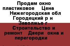 Продам окно пластиковое  › Цена ­ 3 500 - Нижегородская обл., Городецкий р-н, Заволжье г. Строительство и ремонт » Двери, окна и перегородки   